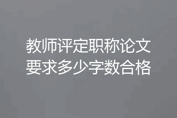教师评定职称论文要求多少字数合格