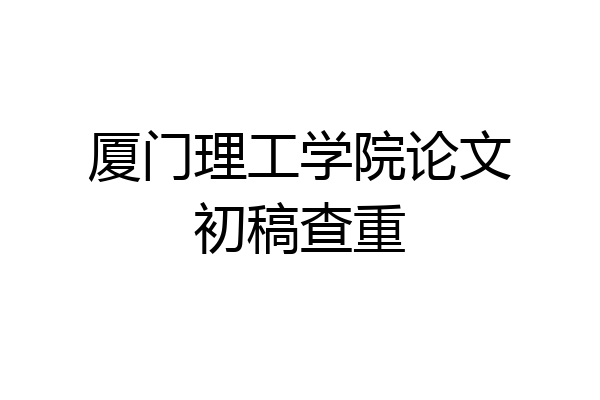 厦门理工学院论文初稿查重