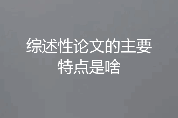 综述性论文的主要特点是啥