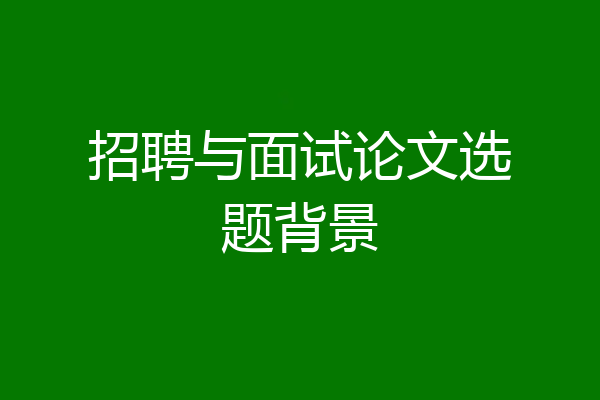 招聘与面试论文选题背景
