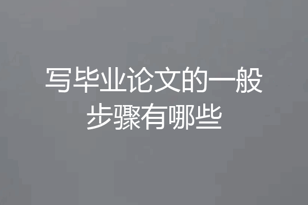 写毕业论文的一般步骤有哪些