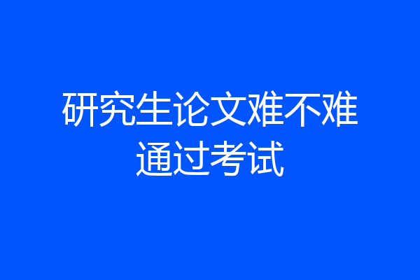研究生论文难不难通过考试