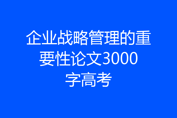 企业战略管理的重要性论文3000字高考
