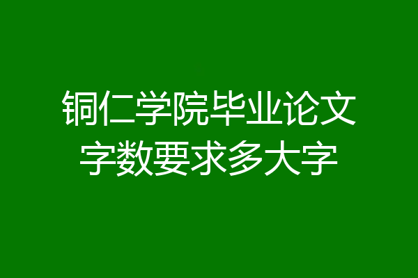 铜仁学院毕业论文字数要求多大字