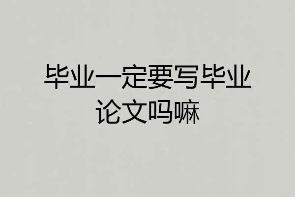 毕业一定要写毕业论文吗嘛