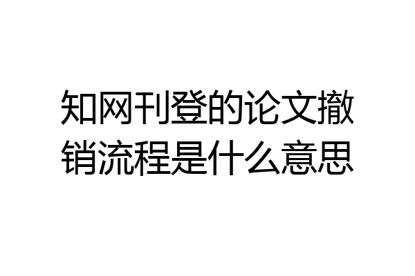 知网刊登的论文撤销流程是什么意思
