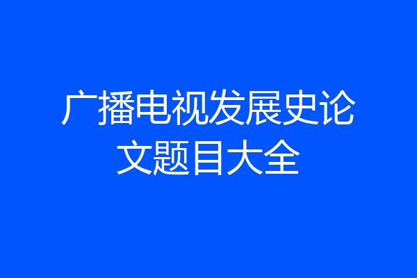 广播电视发展史论文题目大全