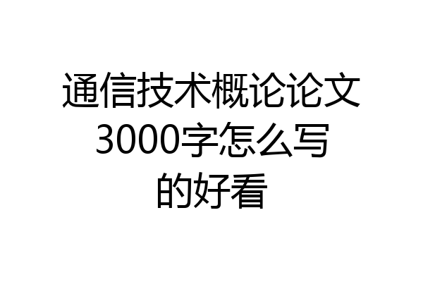 通信技术概论论文3000字怎么写的好看