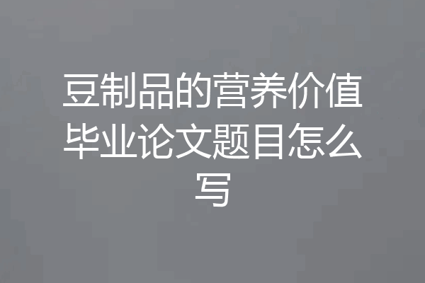 豆制品的营养价值毕业论文题目怎么写