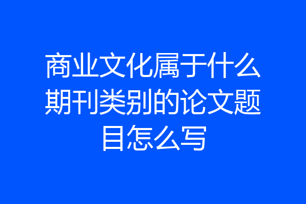 商业文化属于什么期刊类别的论文题目怎么写