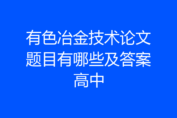 有色冶金技术论文题目有哪些及答案高中