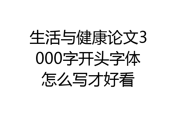 生活与健康论文3000字开头字体怎么写才好看