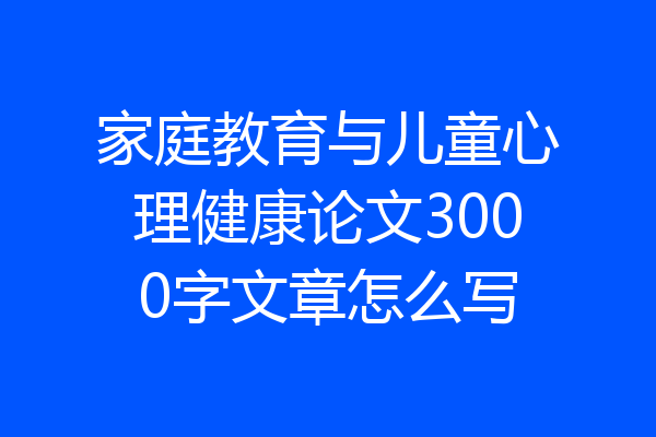 家庭教育与儿童心理健康论文3000字文章怎么写