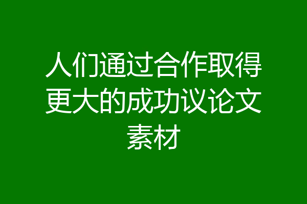 人们通过合作取得更大的成功议论文素材