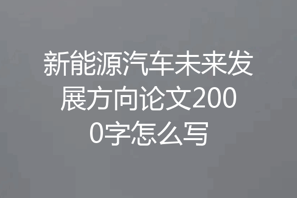 新能源汽车未来发展方向论文2000字怎么写