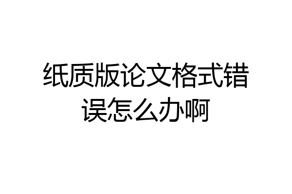纸质版论文格式错误怎么办啊