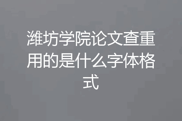 潍坊学院论文查重用的是什么字体格式