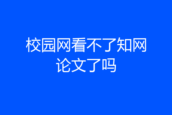 校园网看不了知网论文了吗