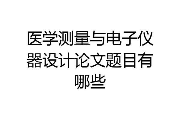 医学测量与电子仪器设计论文题目有哪些
