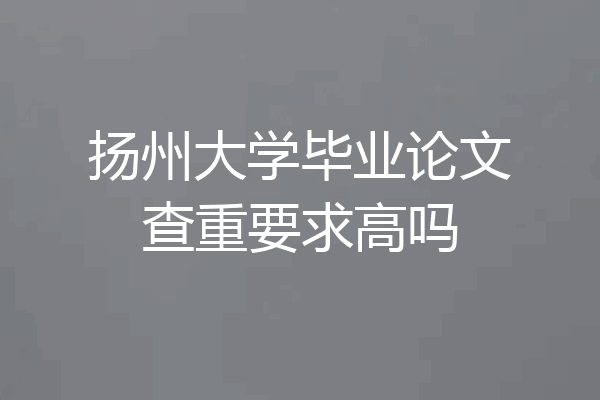 扬州大学毕业论文查重要求高吗