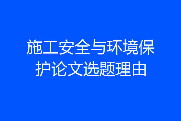 施工安全与环境保护论文选题理由
