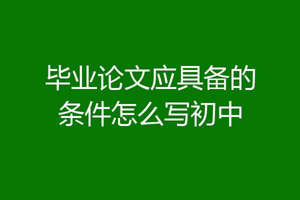毕业论文应具备的条件怎么写初中