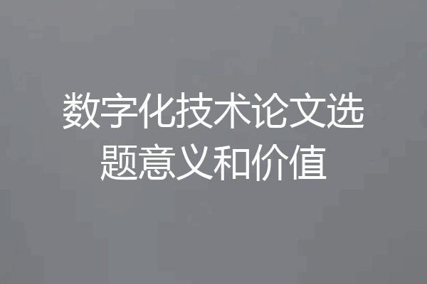数字化技术论文选题意义和价值