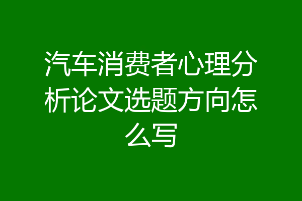 汽车消费者心理分析论文选题方向怎么写