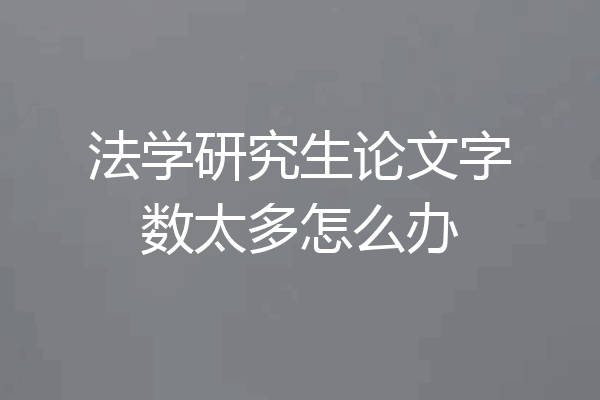 法学研究生论文字数太多怎么办