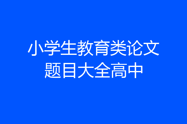 小学生教育类论文题目大全高中