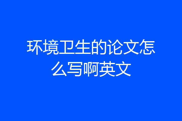 环境卫生的论文怎么写啊英文