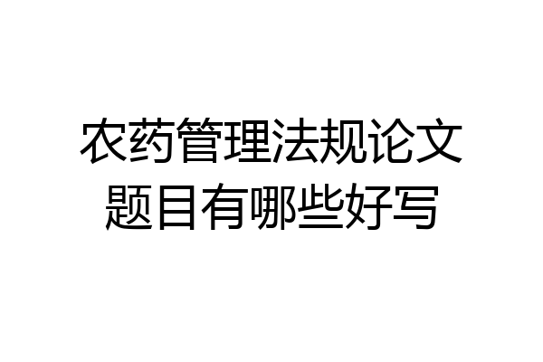农药管理法规论文题目有哪些好写