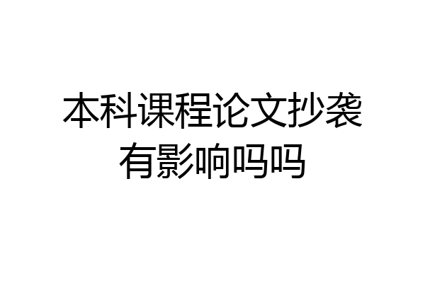 本科课程论文抄袭有影响吗吗