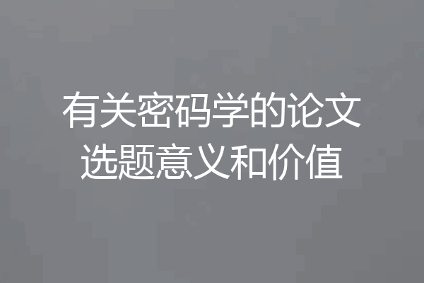 有关密码学的论文选题意义和价值