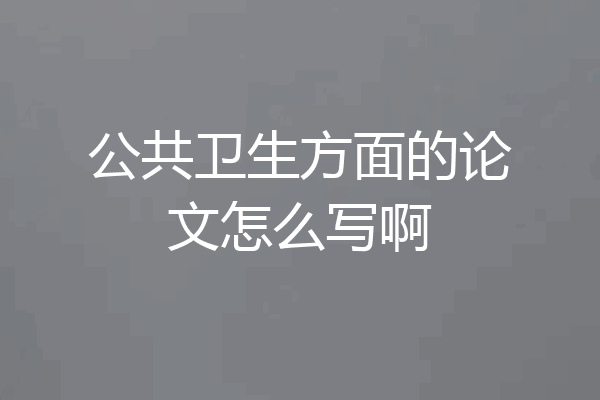公共卫生方面的论文怎么写啊