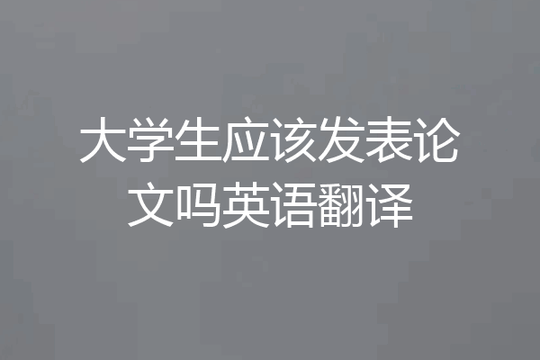 大学生应该发表论文吗英语翻译