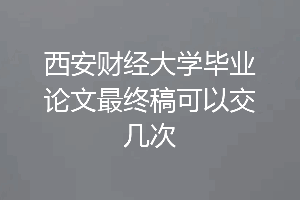 西安财经大学毕业论文最终稿可以交几次
