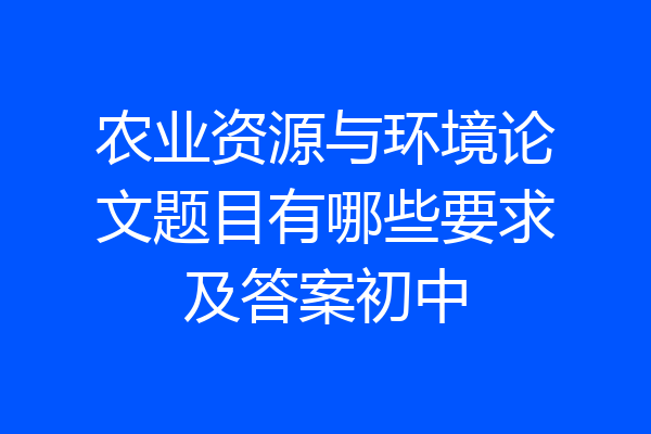 农业资源与环境论文题目有哪些要求及答案初中