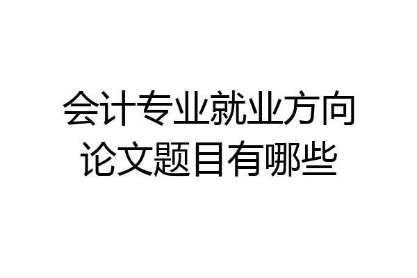 会计专业就业方向论文题目有哪些