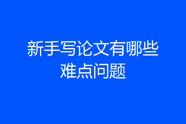 新手写论文有哪些难点问题