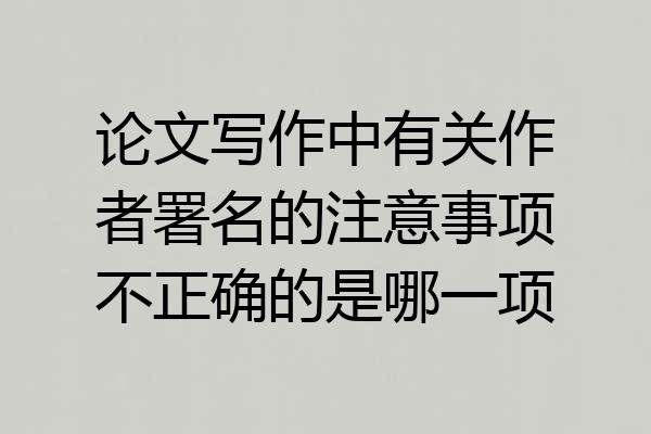 论文写作中有关作者署名的注意事项不正确的是哪一项
