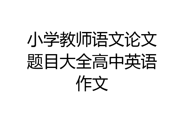 小学教师语文论文题目大全高中英语作文