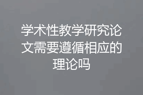 学术性教学研究论文需要遵循相应的理论吗