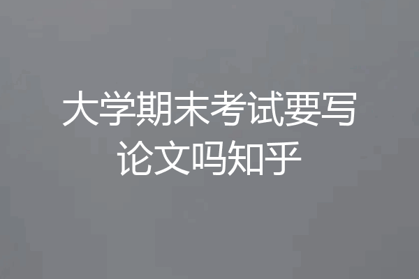 大学期末考试要写论文吗知乎