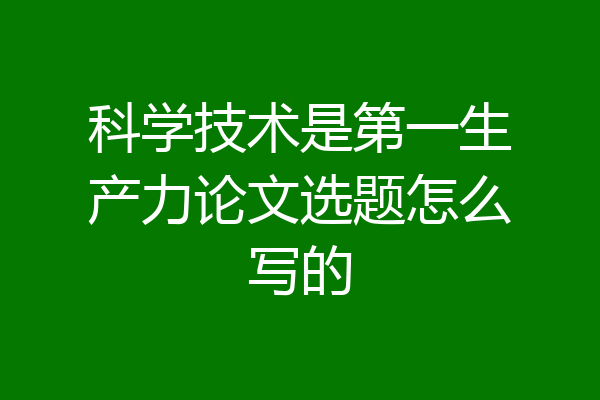 科学技术是第一生产力论文选题怎么写的
