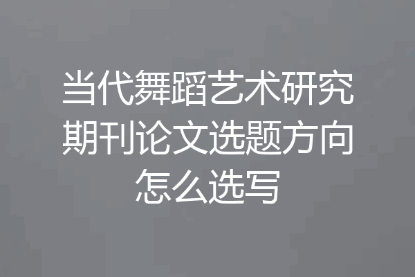 当代舞蹈艺术研究期刊论文选题方向怎么选写