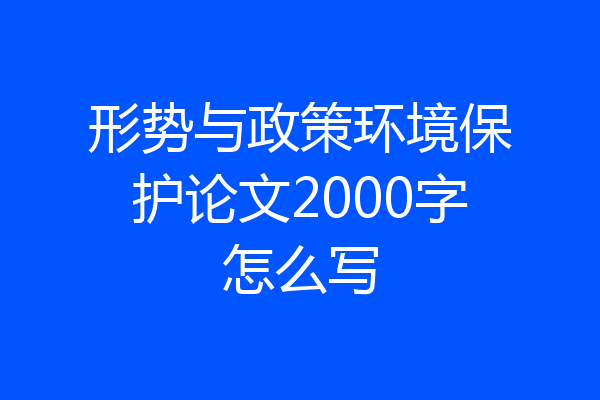 形势与政策环境保护论文2000字怎么写