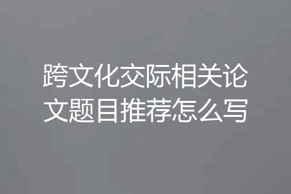 跨文化交际相关论文题目推荐怎么写