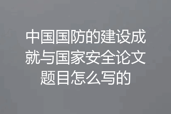 中国国防的建设成就与国家安全论文题目怎么写的
