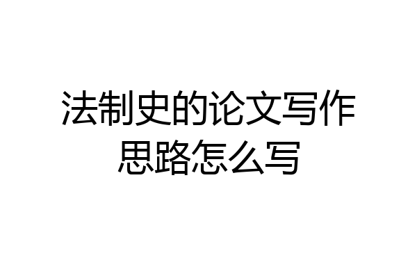 法制史的论文写作思路怎么写
